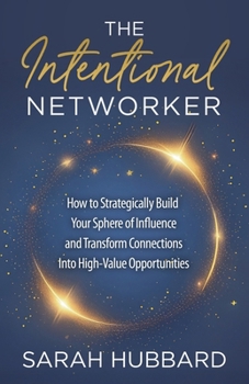 The Intentional Networker: How to Strategically Build Your Sphere of Influence and Transform Connections Into High-Value Opportunities