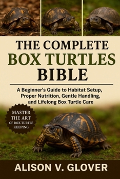 THE COMPLETE BOX TURTLES BIBLE: A Beginner’s Guide to Habitat Setup, Proper Nutrition, Gentle Handling, and Lifelong Box Turtle Care