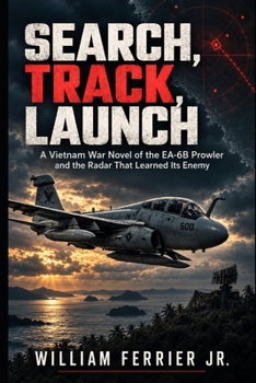 SEARCH, TRACK, LAUNCH: A Vietnam War Novel of the EA-6B Prowler and the Radar That Learned Its Enemy