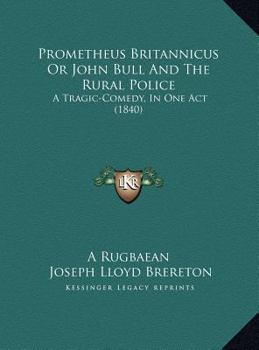 Prometheus Britannicus Or John Bull And The Rural Police: A Tragic-Comedy, In One Act