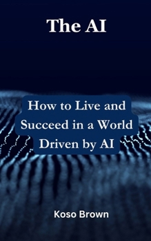 The AI: How to Live and Succeed in a World Driven by AI