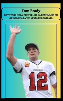 Tom Brady LE VOYAGE DE LA CHÈVRE - DE LA RENOMMÉE DU GRIDIRON À LA VIE APRÈS LE FOOTBALL (French Edition)