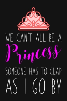 We Can't All Be A Princess Someone Has To Clap As I Go By: Blank Lined And Dot Grid Paper Notebook for Writing /110 pages /6"x9"
