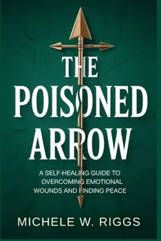 THE POISONED ARROW: A Self-Healing Guide to Overcoming Emotional Wounds and Finding Peace