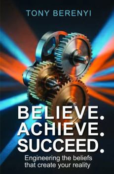 Believe Achieve Succeed: Engineering the beliefs that create your reality