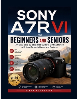 SONY A7R VI FOR BEGINNERS AND SENIORS: An Easy, Step-by-Step 2026 Guide to Getting Started with Your Camera's Menus and Features