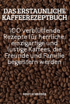 Paperback Das Erstaunliche Kaffeerezeptbuch: 100 verblüffende Rezepte für herrliche, einzigartige und lustige Kaffees, die Freunde und Familie begeistern werden [German] Book