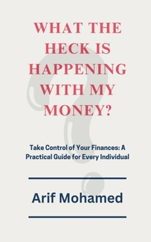 What The Heck Is Happening With My Money: Take Control of Your Finances: A Practical Guide for Every Individual