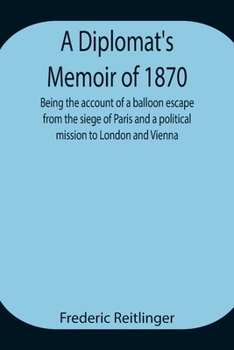 A Diplomat's Memoir of 1870, Being the Account of a Balloon Escape from the Siege of Paris and a Political Mission to London and Vienna