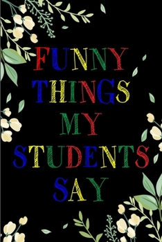Funny Things My Students Say Journal: 6X9 inches, 100 pages with students particular writing space, Blank Lined Journal Notebook for Teachers, A ... funny and witty things your students say.