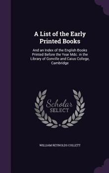 Hardcover A List of the Early Printed Books: And an Index of the English Books Printed Before the Year Mdc. in the Library of Gonville and Caius College, Cambri Book