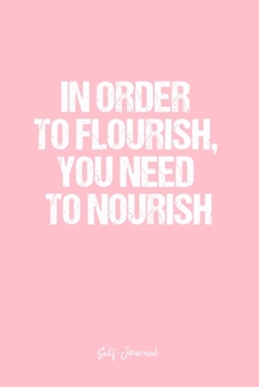 Self-Journal: Dot Grid Journal - In Order To Flourish, You Need To Nourish- Pink Dotted Diary, Planner, Gratitude, Writing, Travel, Goal, Bullet Notebook - 6x9 120 page