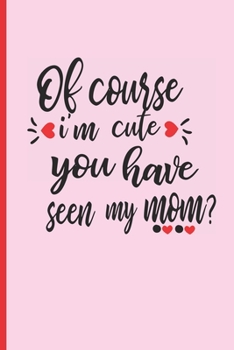 Of Course I�m Cute, You Have Seen My Mom?: 6 X 9 BLANK LINED NOTEBOOK 120 Pgs. Mother�s day GIFT Notepad, Diary, MAKEUP JOURNAL CREATIVE Present.