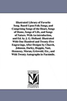 Illustrated library of favorite song. Based upon folksongs, and comprising songs of the heart, songs of home, songs of life, and songs of nature. With an introduction, and ed. by J. G. Holland
