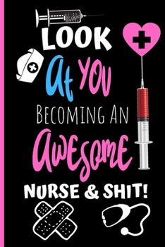 Look at You Becoming an Awesome Nurse and Shit : Funny Nurse in Training Journal - Student Nurse Notebook - 6 X 9 Inches 120 Pages