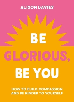 Hardcover Be Glorious, Be You: How to Build Compassion and Be Kinder to Yourself Book