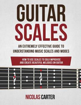 Paperback Guitar Scales: An Extremely Effective Guide To Understanding Music Scales And Modes & How To Use Them To Solo, Improvise And Create B Book