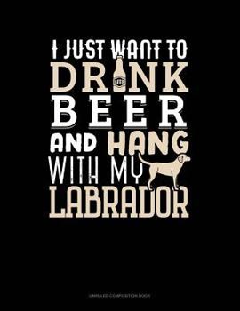 Paperback I Just Want to Drink Beer & Hang with My Labrador: Unruled Composition Book