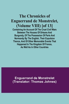 The Chronicles of Enguerrand de Monstrelet, (Volume VIII) [of 13]; Containing an account of the cruel civil wars between the houses of Orleans and Bur