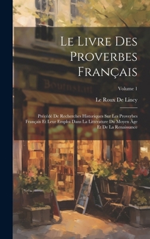 Le Livre Des Proverbes Français: Précédé De Recherches Historiques Sur Les Proverbes Français Et Leur Emploi Dans La Littérature Du Moyen Âge Et De La