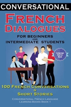 Conversational French Dialogues For Beginners and Intermediate Students: 100 French Conversations and Short Conversational French Language Learning Books - Book 1