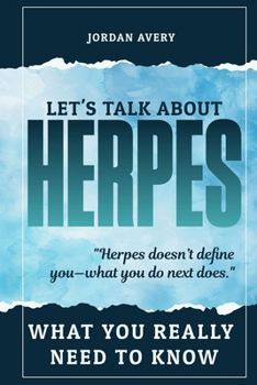 Let’s Talk About Herpes: What You Really Need to Know: Practical Advice, Personal Stories, and Tools to Navigate Life with Herpes Simplex Virus (HSV)