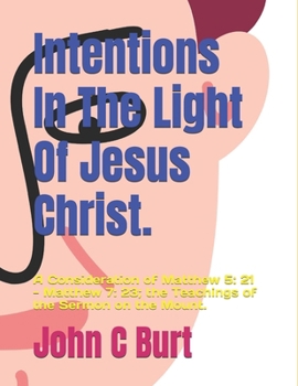 Intentions In The Light Of Jesus Christ.: A Consideration of Matthew 5: 21 - Matthew 7: 23; the Teachings of the Sermon on the Mount.