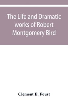 Paperback The life and dramatic works of Robert Montgomery Bird Book