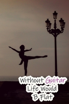 Without Guitar Life Would B Flat: Lined Notebook / Journal Gift, 200 Pages, 6x9, Ballet Dance Cover, Matte Finish Inspirational Quotes Journal, Notebook, Diary, Composition Book
