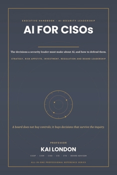AI for CISOs All-in-One: The Executive Handbook for AI Security Strategy, Governance, Risk, Architecture, Regulation, Investment, Cyber Resilience and Board-Level Leadership