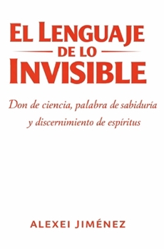 El lenguaje de lo invisible Don de ciencia, palabra de sabiduría y discernimiento de espíritus (Spanish Edition)