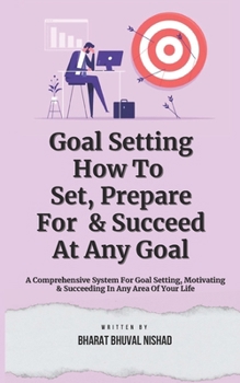 Goal Setting - How To Set, Prepare For & Succeed At Any Goal: A Comprehensive System For Goal Setting, Motivating & Succeeding In Any Area Of Your Life