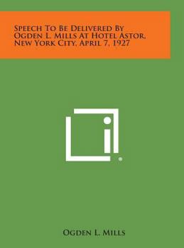 Hardcover Speech to Be Delivered by Ogden L. Mills at Hotel Astor, New York City, April 7, 1927 Book