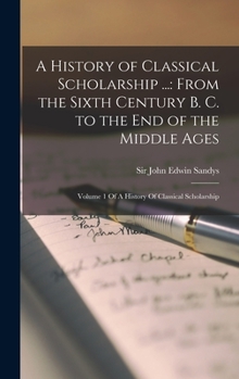 Hardcover A History of Classical Scholarship ...: From the Sixth Century B. C. to the End of the Middle Ages: Volume 1 Of A History Of Classical Scholarship Book