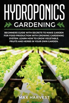 Paperback Hydroponics Gardening: Beginners Guide with Secrets to Make Garden for Food Production with Growing Gardening System. Learn how to Grow Vegetable, Fruits and Herbs in your Own Garden. Book