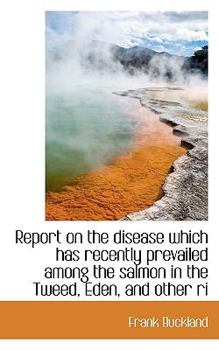 Report on the Disease Which Has Recently Prevailed among the Salmon in the Tweed, Eden, and Other Ri