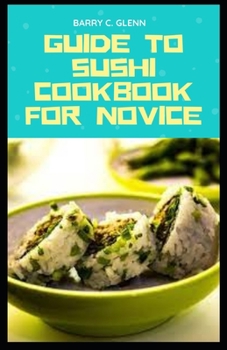 Paperback Guide to Sushi Cookbook For Novice: Sushi diet is followed many celebrities and sportsmen to keep themselves fit and fine Book