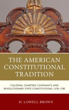 The American Constitutional Tradition: Colonial Charters, Covenants, and Revolutionary State Constitutions, 1578-1780 - Book  of the Law, Culture, and the Humanities