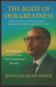 The Root of Our Greatness: HOW VISIONARY LEADERSHIP GAVE RWANDA ITS DIGNITY AND DISTINCTION