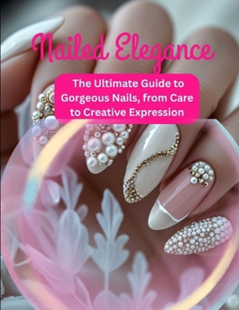 Nailed Elegance: The Ultimate Guide to Gorgeous Nails, from Care to Created Expression