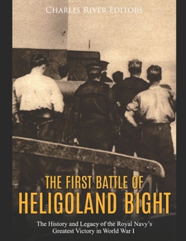 The First Battle of Heligoland Bight: The History and Legacy of the Royal Navy’s Greatest Victory in World War I