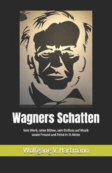 Wagners Schatten: Sein Werk, seine Bühne, sein Einfluss auf Musik sowie Freund und Feind in 15 Akten (German Edition)