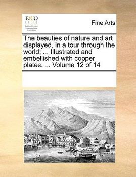 Paperback The Beauties of Nature and Art Displayed, in a Tour Through the World; ... Illustrated and Embellished with Copper Plates. ... Volume 12 of 14 Book