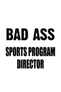 Bad Ass Sports Program Director: Creative Sports Program Director Notebook, Sports Program Chief/President Journal Gift, Diary, Doodle Gift or Notebook | 6 x 9 Compact Size, 109 Blank Lined Pages