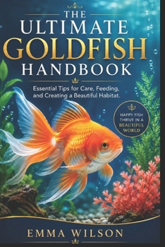 THE ULTIMATE GOLDFISH HANDBOOK: Essential Tips for Care, Feeding, and Creating a Beautiful Habitat
