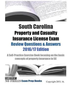 South Carolina Property and Casualty Insurance License Exam Review Questions & Answers 2016/17 Edition: A Self-Practice Exercise Book focusing on the basic concepts of property insurance in SC