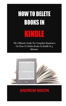 Paperback How To Delete Books In Kindle: The Ultimate Guide For Complete Beginners On How To Delete Books In Kindle In 5 Minutes. Book