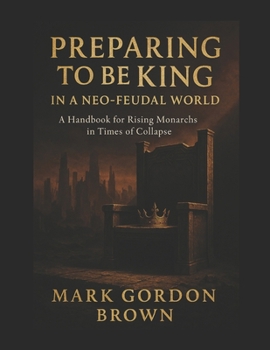 PREPARING TO BE KING IN A NEO-FEUDAL WORLD: A Handbook for Rising Monarchs in Times of Collapse