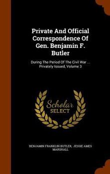 Private and Official Correspondence of Gen. Benjamin F. Butler: During the Period of the Civil War ... Privately Issued, Volume 3 - Book #3 of the Correspondence of Gen. Benjamin F. Butler