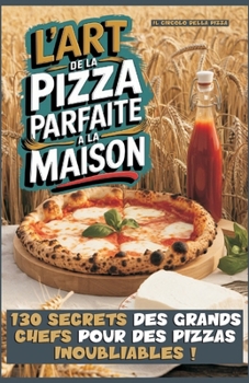 L'ART DE LA PIZZA PARFAITE A LA MAISON: 130 SECRETS DES GRANDS CHEFS POUR DES PIZZAS INOUBLIABLES ! (French Edition)